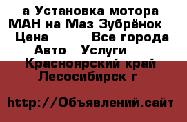 а Установка мотора МАН на Маз Зубрёнок  › Цена ­ 250 - Все города Авто » Услуги   . Красноярский край,Лесосибирск г.